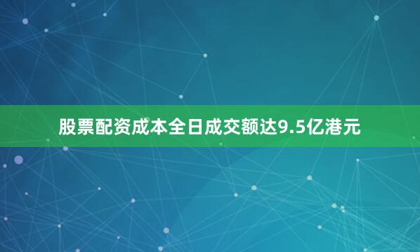 股票配资成本全日成交额达9.5亿港元