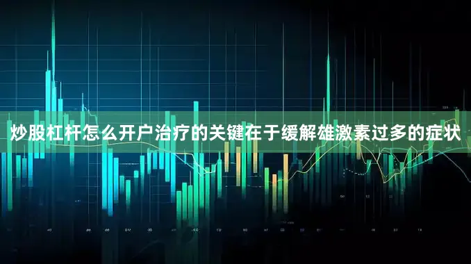 炒股杠杆怎么开户治疗的关键在于缓解雄激素过多的症状