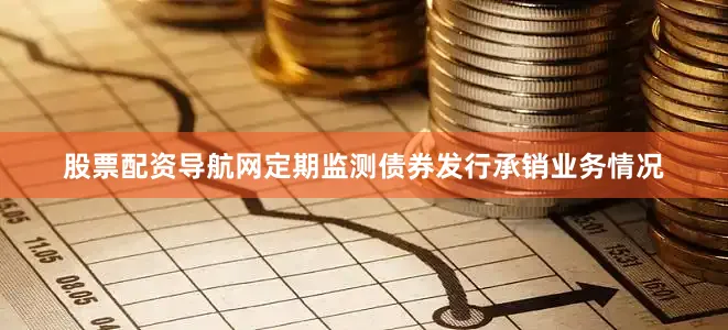 股票配资导航网定期监测债券发行承销业务情况