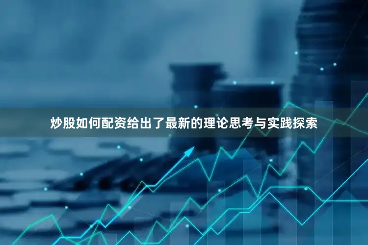 炒股如何配资给出了最新的理论思考与实践探索