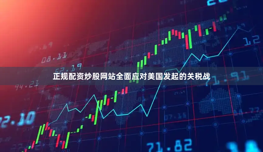 正规配资炒股网站全面应对美国发起的关税战