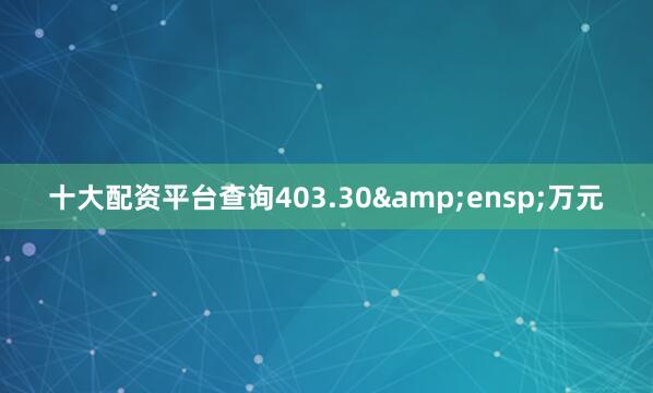 十大配资平台查询403.30&ensp;万元