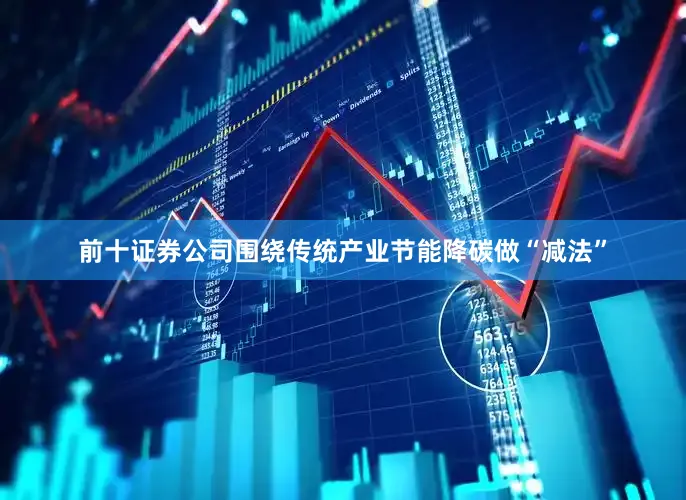 前十证券公司围绕传统产业节能降碳做“减法”