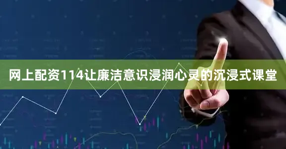 网上配资114让廉洁意识浸润心灵的沉浸式课堂