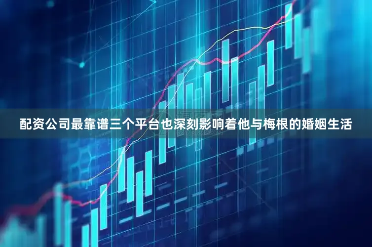 配资公司最靠谱三个平台也深刻影响着他与梅根的婚姻生活
