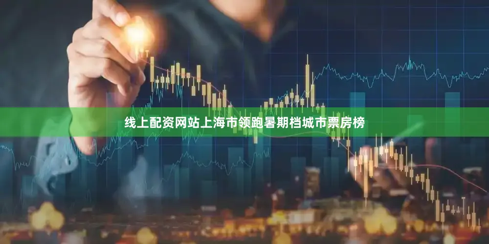 线上配资网站上海市领跑暑期档城市票房榜