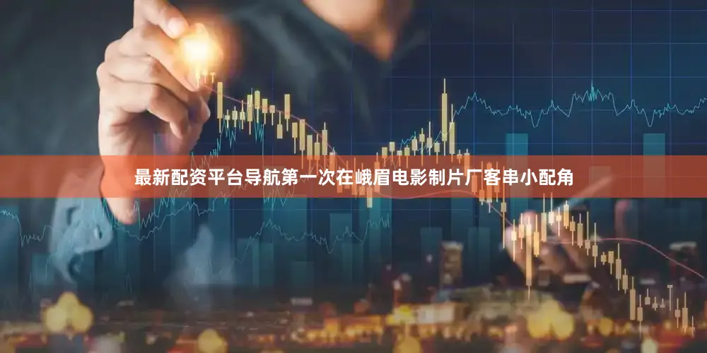 最新配资平台导航第一次在峨眉电影制片厂客串小配角