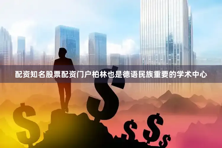 配资知名股票配资门户柏林也是德语民族重要的学术中心