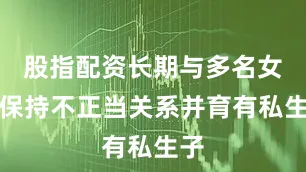 股指配资长期与多名女性保持不正当关系并育有私生子