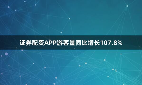 证券配资APP游客量同比增长107.8%