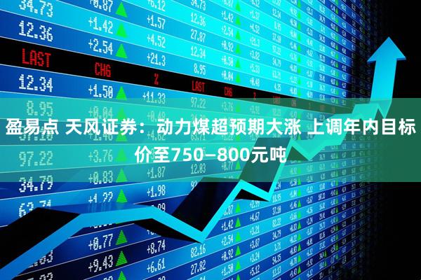 盈易点 天风证券：动力煤超预期大涨 上调年内目标价至750—800元吨