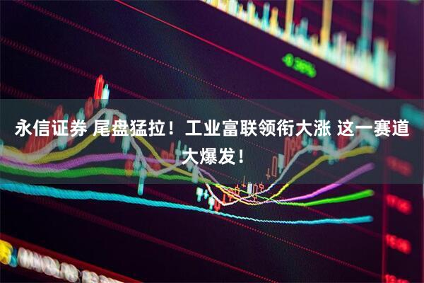 永信证券 尾盘猛拉！工业富联领衔大涨 这一赛道大爆发！