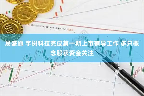 易盛通 宇树科技完成第一期上市辅导工作 多只概念股获资金关注