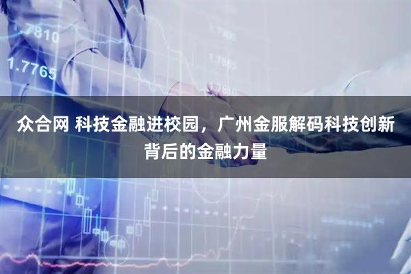 众合网 科技金融进校园，广州金服解码科技创新背后的金融力量