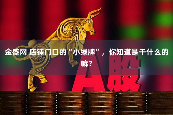 金盛网 店铺门口的“小绿牌”，你知道是干什么的嘛？