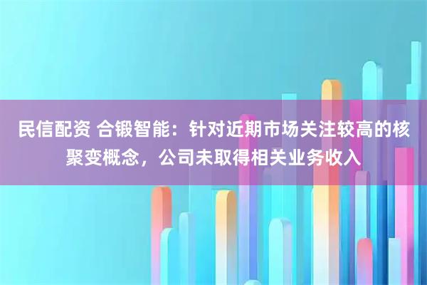 民信配资 合锻智能：针对近期市场关注较高的核聚变概念，公司未取得相关业务收入
