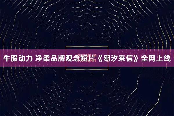 牛股动力 净柔品牌观念短片《潮汐来信》全网上线