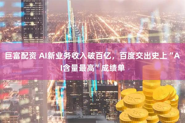 巨富配资 AI新业务收入破百亿，百度交出史上“AI含量最高”成绩单