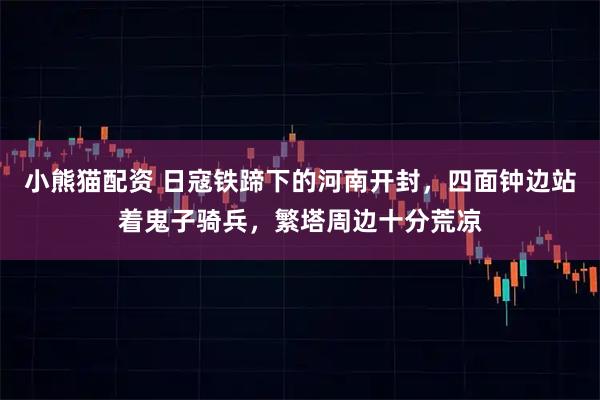 小熊猫配资 日寇铁蹄下的河南开封，四面钟边站着鬼子骑兵，繁塔周边十分荒凉