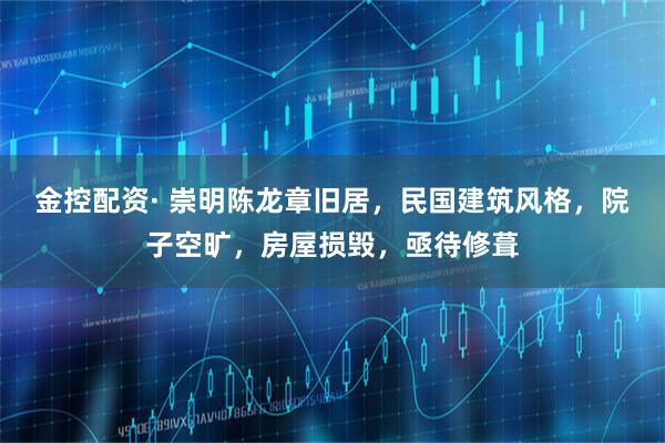 金控配资· 崇明陈龙章旧居，民国建筑风格，院子空旷，房屋损毁，亟待修葺