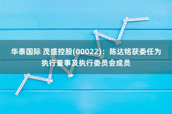 华泰国际 茂盛控股(00022)：陈达铭获委任为执行董事及执行委员会成员
