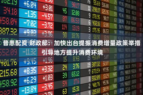 普患配资 财政部：加快出台提振消费增量政策举措 引导地方提升消费环境