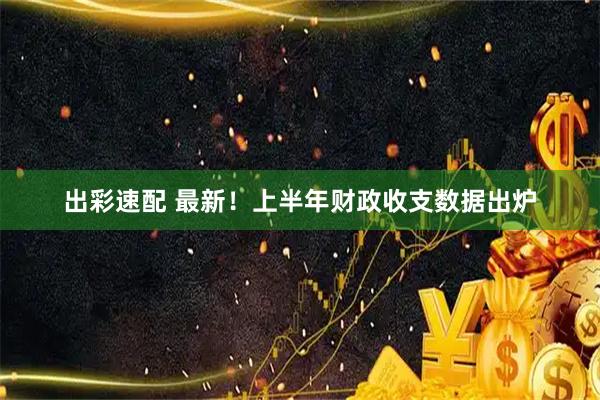 出彩速配 最新!上半年财政收支数据出炉