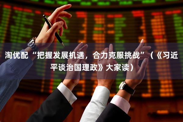 淘优配 “把握发展机遇，合力克服挑战”（《习近平谈治国理政》大家读）