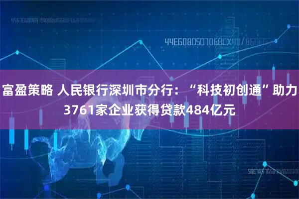 富盈策略 人民银行深圳市分行：“科技初创通”助力3761家企业获得贷款484亿元