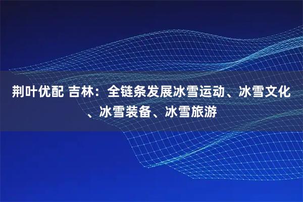 荆叶优配 吉林:全链条发展冰雪运动、冰雪文化、冰雪装备、冰雪旅游