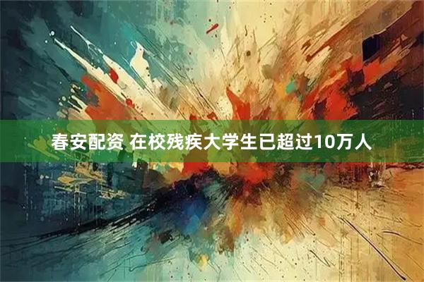 春安配资 在校残疾大学生已超过10万人