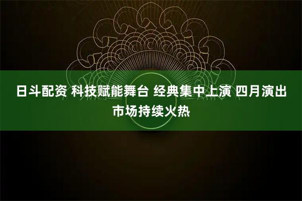 日斗配资 科技赋能舞台 经典集中上演 四月演出市场持续火热