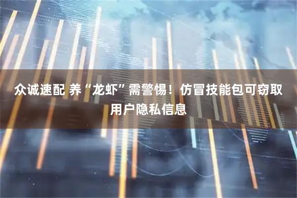 众诚速配 养“龙虾”需警惕！仿冒技能包可窃取用户隐私信息