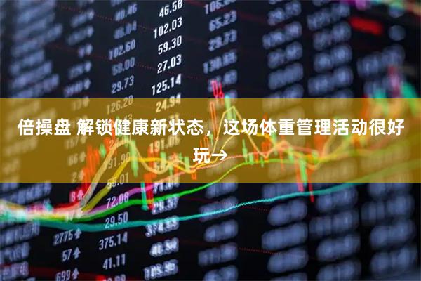 倍操盘 解锁健康新状态，这场体重管理活动很好玩→