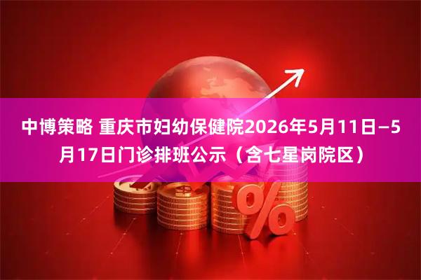 中博策略 重庆市妇幼保健院2026年5月11日—5月17日门诊排班公示（含七星岗院区）