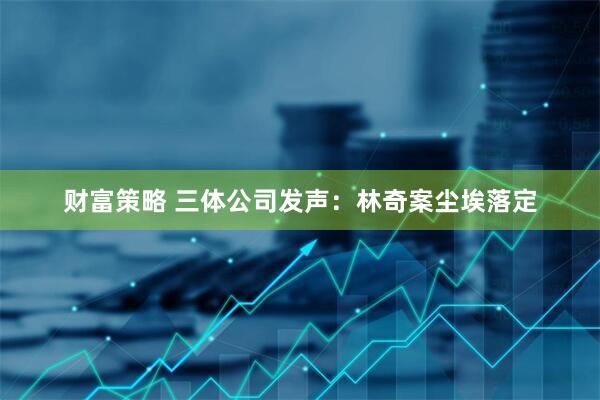 财富策略 三体公司发声：林奇案尘埃落定