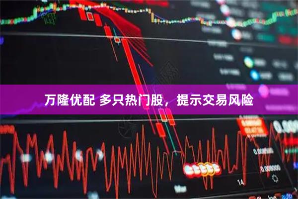 万隆优配 多只热门股，提示交易风险