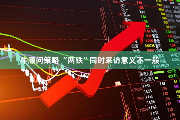 牛顾问策略 “两铁”同时来访意义不一般