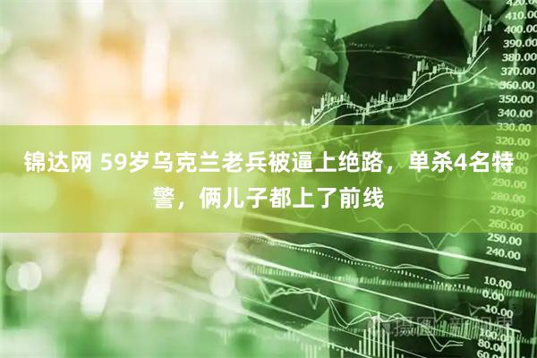 锦达网 59岁乌克兰老兵被逼上绝路,单杀4名特警,俩儿子都上了前线