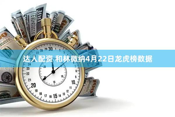 达人配资 和林微纳4月22日龙虎榜数据