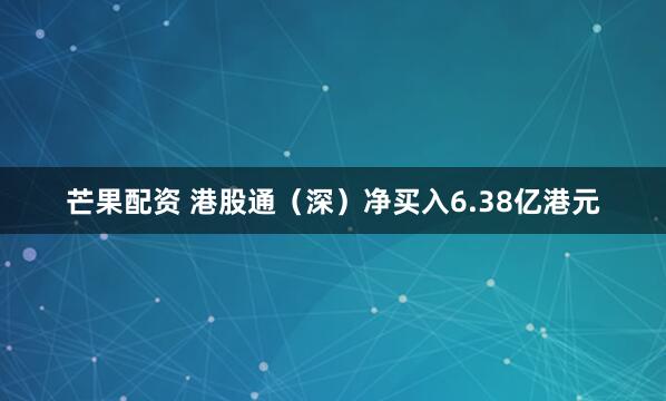 芒果配资 港股通（深）净买入6.38亿港元