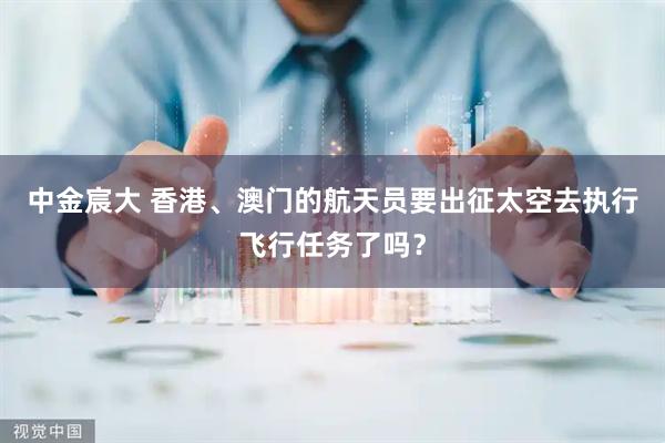 中金宸大 香港、澳门的航天员要出征太空去执行飞行任务了吗？