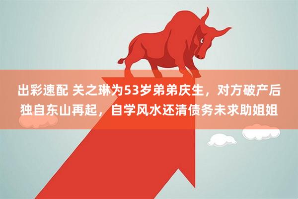 出彩速配 关之琳为53岁弟弟庆生，对方破产后独自东山再起，自学风水还清债务未求助姐姐