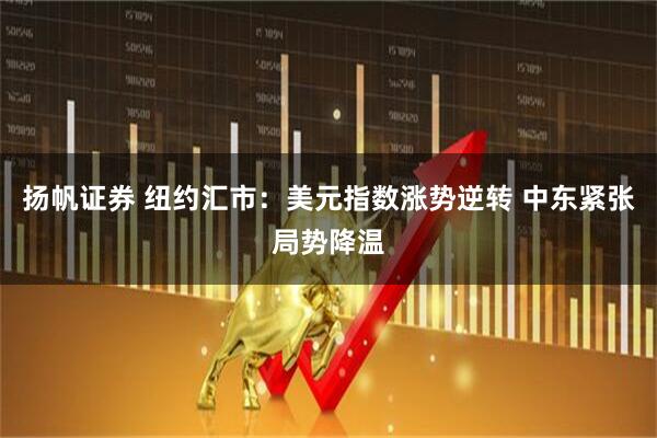 扬帆证券 纽约汇市：美元指数涨势逆转 中东紧张局势降温