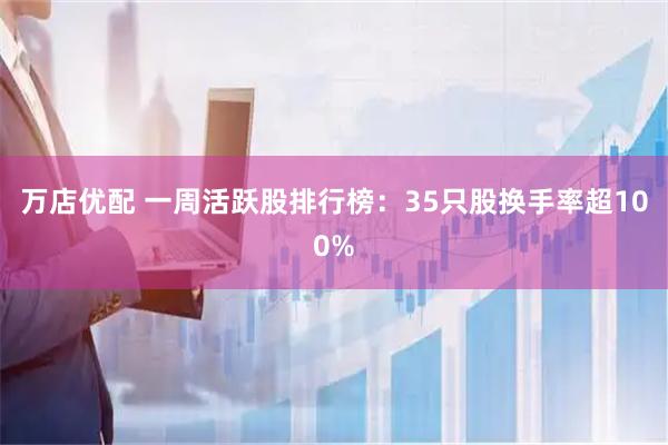 万店优配 一周活跃股排行榜:35只股换手率超100%
