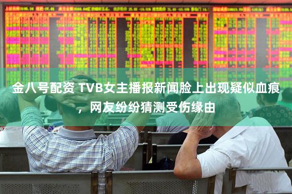 金八号配资 TVB女主播报新闻脸上出现疑似血痕,网友纷纷猜测受伤缘由