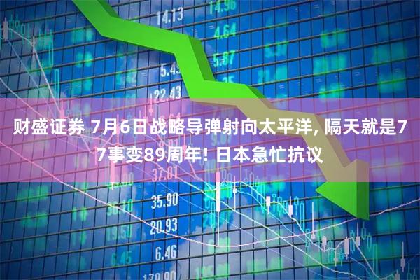 财盛证券 7月6日战略导弹射向太平洋, 隔天就是77事变89周年! 日本急忙抗议