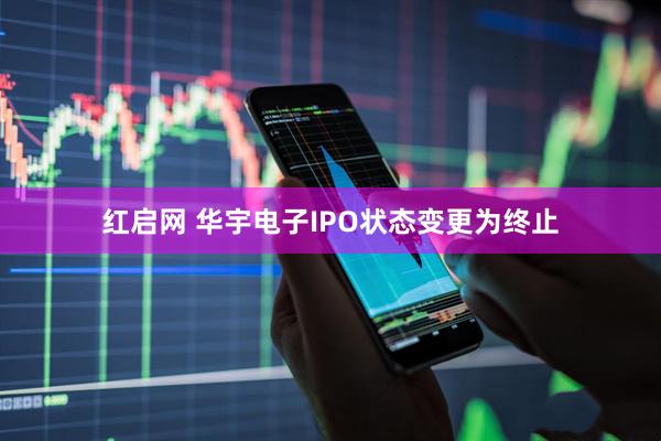 红启网 华宇电子IPO状态变更为终止